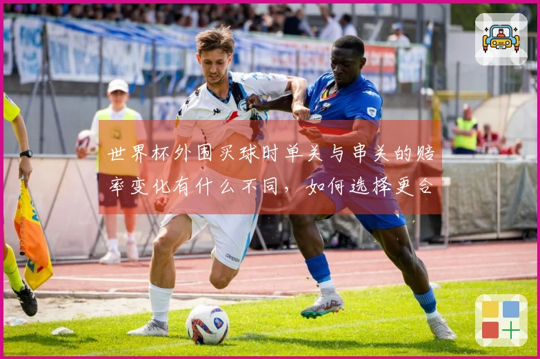 世界杯外围买球时单关与串关的赔率变化有什么不同，如何选择更合适的投注方式？