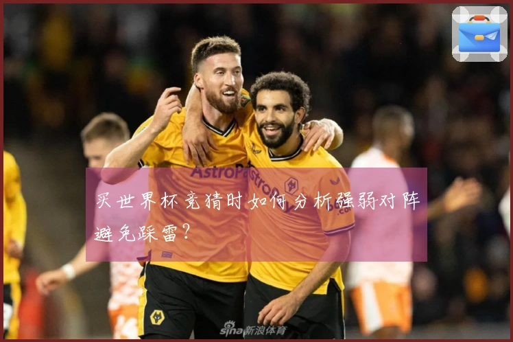 买世界杯竞猜时如何分析强弱对阵避免踩雷？