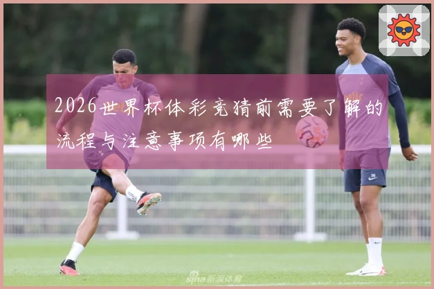 2026世界杯体彩竞猜前需要了解的流程与注意事项有哪些