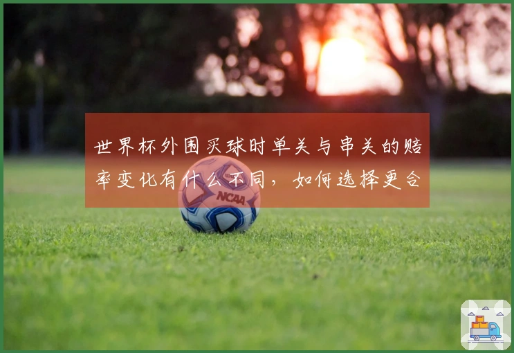 世界杯外围买球时单关与串关的赔率变化有什么不同，如何选择更合适的投注方式？